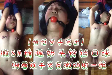 【SM调教】情侣分手流出微SM情趣奶头铃铛口球绑着双手男友激动射一堆