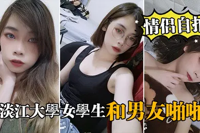 【自拍偷拍】情侣自拍泄密淡江大學女學生和男友啪啪视频被泄密流出