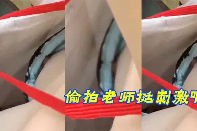 【自拍偷拍】偷拍老师挺刺激啊露乳头了