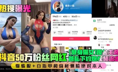 【网曝黑料】抖音50万粉丝网红[健身猫女]跟金主爸爸私下约炮视频流出！蜘蛛服 白指甲和身材侧脸绝对本人！