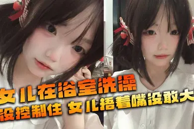 【乱伦】女儿在浴室洗澡_俺没控制住_隔壁都是人_女儿捂着嘴没敢大声