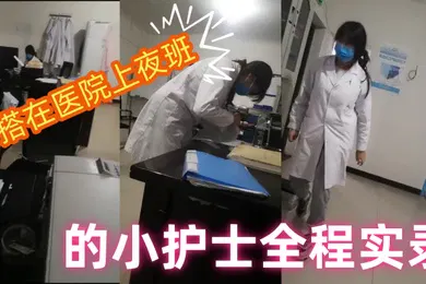【自拍偷拍】勾搭在医院上夜班的小护士全程实录值班室内勾搭伸进衣服摸她奶子撩骚去她宿舍扒光吃奶玩逼爆草射她嘴