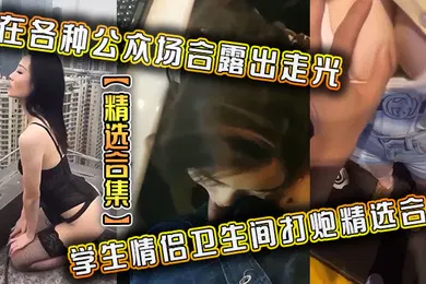 【学生萝莉】精选合集在各种公众场合露出走光学生情侣卫生间打炮精选合集