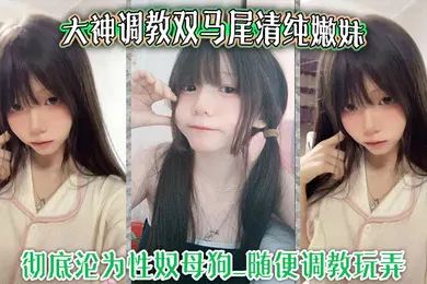 【SM调教】大神调教双马尾清纯嫩妹_彻底沦为性奴母狗_随便调教玩弄_口交侍奉花样百出_爆操嫩穴浪叫不止