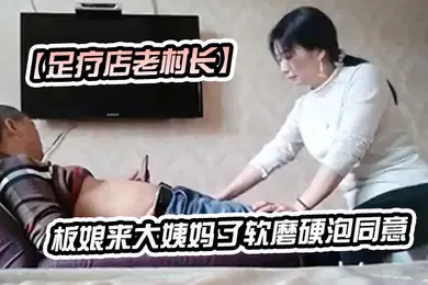 【自拍偷拍】足疗店老村长加钱也不同意全套的风骚老板娘只给推油换下一家老板娘来大姨妈了软磨硬泡同意肏了