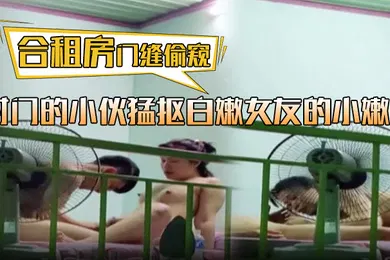 【自拍偷拍】合租房门缝偷窥对门的小伙猛抠白嫩女友的小嫩B这麼死命抠也不怕玩坏掉了