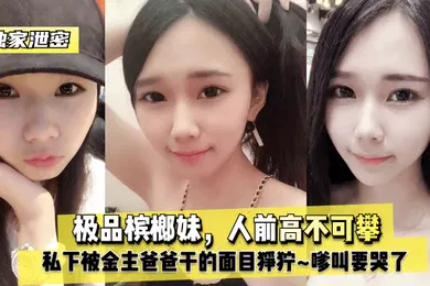 【乱伦】独家泄密极品槟榔妹人前高不可攀私下被金主爸爸干的面目狰狞嗲叫要哭了