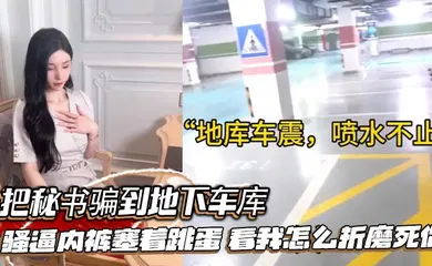 【自拍偷拍】把秘书骗到地下车库，骚逼内裤塞着跳蛋，看我怎么折磨死你