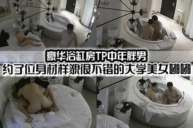 【自拍偷拍】豪華浴缸房TP中年胖男約了位身材樣貌很不錯的大學美女啪