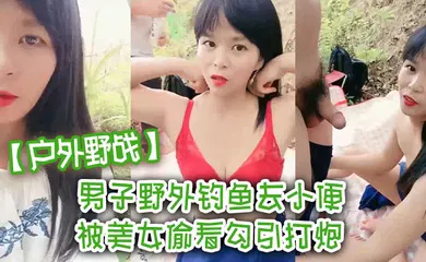 【自拍偷拍】男子野外钓鱼去小便 被美女偷看勾引打炮 我老婆在这里啊