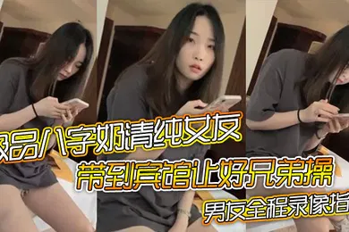 【自拍偷拍】极品八字奶清纯女友带到宾馆让好兄弟操骑乘摇晃激烈啪啪男友全程录像指导