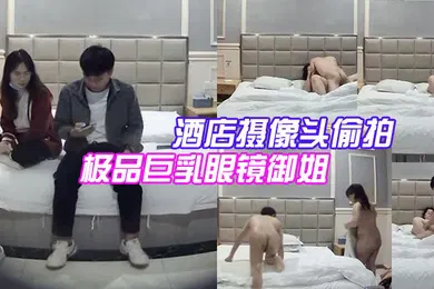 【自拍偷拍】酒店摄像头偷拍大学城附近偷拍极品巨乳眼镜御姐兼职学妹和嫖客