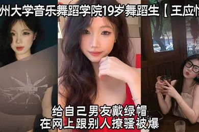 【自拍偷拍】广州大学音乐舞蹈学院19岁舞蹈生王应怡给自己男友戴绿帽在网上跟别人撩骚被爆