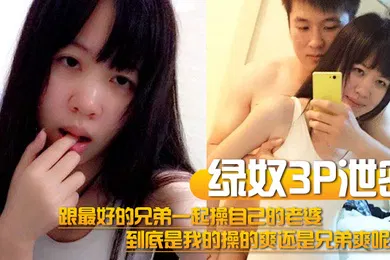 【群交多P】绿奴3P泄密跟最好的兄弟一起操自己的老婆到底是我的操的爽还是兄弟爽呢