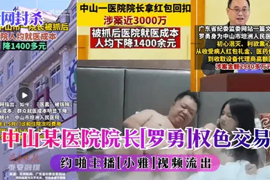 【主播网红】全网封杀中山某医院院子罗勇权色交易约啪主播小雅视频流出
