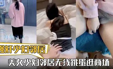 【强奸迷奸】热销新作 美女少妇邻居无线跳蛋逛商场 化身AV性感女仆与我疯狂做爱 颜射