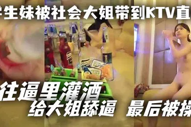 【学生萝莉】学生妹被社会大姐带到KTV直播_往逼里灌酒给大姐舔逼最后被操