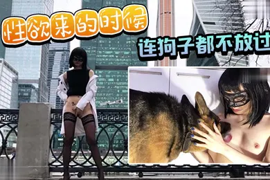 【自拍偷拍】性欲来的时候连狗子都不放过