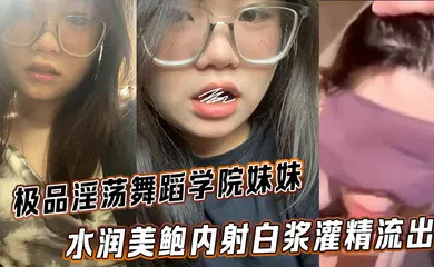 【乱伦】极品淫荡舞蹈学院妹妹 水润美鲍内射白浆灌精流出
