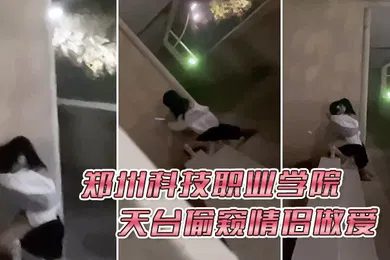 【自拍偷拍】郑州科技职业学院天台偷窥情侣做爱