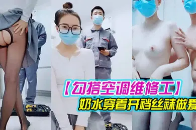 【丝袜制服】勾搭空调维修工对白精彩有趣的新婚少妇摸几下逼逼奶子就出奶水穿着开裆丝袜做爱