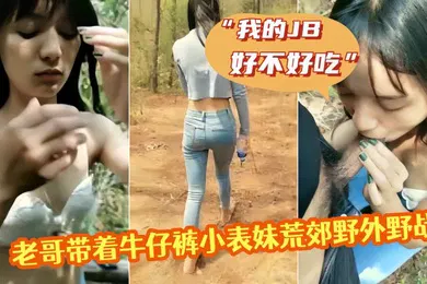 【乱伦】老哥带着牛仔裤小表妹荒郊野外野战我的JB好不好吃翘起屁股掰穴后入猛操第一视角拍摄呻吟诱人视角拍摄呻吟诱人