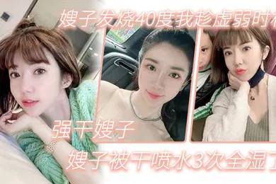 【乱伦】嫂子乱伦嫂子发烧40度我趁虚弱时机强干嫂子嫂子被干喷水3次全湿了