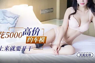 【国产厂牌】天美探花5000高价约炮极品车模上来就要开干