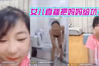 【乱伦】女儿直播把妈妈给坑了哈哈哈笑死我了