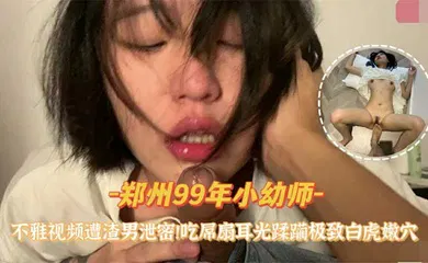 【自拍偷拍】『郑州99年小幼师』不雅视频遭渣男泄密吃屌扇耳光蹂躏极致白虎嫩穴