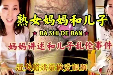 【乱伦】母子乱伦淫荡无耻妈妈和儿子激情乱伦淫语连篇三观尽毁还大胆炫耀做爱视频