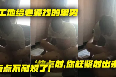 【自拍偷拍】工地给老婆找的单男就是不射老婆着急了快点射你赶紧射出来有点不耐烦了