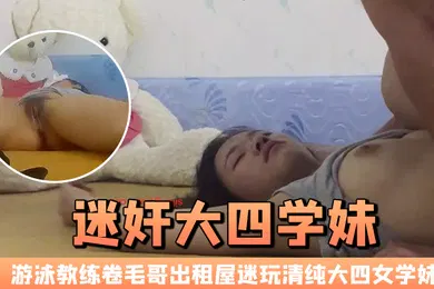 【强奸迷奸】迷奸大四学妹游泳教练卷毛哥出租屋迷玩清纯大四女学妹全程死猪啪啪