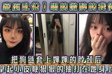 【乱伦】家庭乱伦喝的微醉的我俩看着还剩一罐的啤酒我脑子里闪过一丝邪恶的念头把狗链套上婶婶的脖颈后我拿起小皮鞭狠狠的抽打在她身上