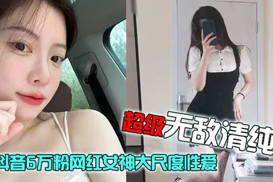 【主播网红】网红泄密抖音6万粉网红女神大尺度性爱视频流出超级无敌清纯白皙粉嫩的皮肤绝顶蜜臀