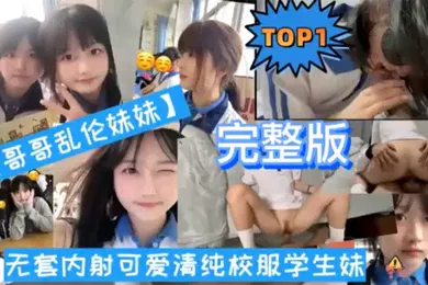 【学生萝莉】TOP1完整版哥哥乱伦妹妹无套内射可爱清纯校服学生妹