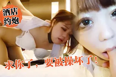 【自拍偷拍】酒店约炮求你了要被操坏了外表矜持床上竟然这么骚真反差