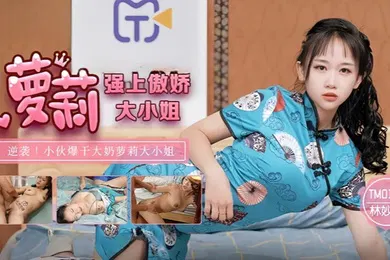 【学生萝莉】林妙可TM0132.强上傲娇萝莉大小姐