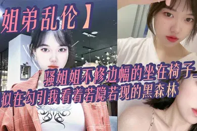 【乱伦】姐弟乱伦骚姐姐不修边幅的坐在椅子上貌似在勾引我看着若隐若现的黑森林心中燃起一股无名的火勾着我的心