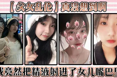 【乱伦】父女乱伦真没想到啊我竟然把精液射进了女儿嘴巴里