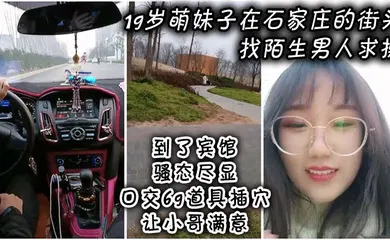【SM调教】19岁萌妹子在石家庄的街头找陌生男人求操，到了宾馆骚态尽显，口交69道具插穴让小哥满意