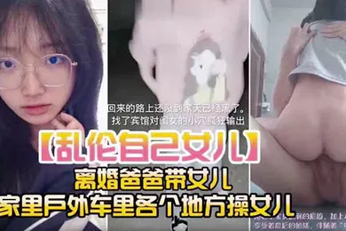 【乱伦】乱伦自己女儿离婚爸爸带女儿家里户外车里各个地方操女儿
