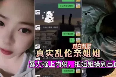 【乱伦】真实乱伦暗恋姐姐嫉妒心爆发把姐姐骗出来暴力强上内射