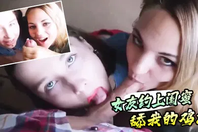 【性感网红】真实感第一视角的女友约上闺蜜舔我的鸡巴