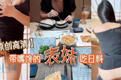 【乱伦】原创高清带嘴馋的表妹吃日料表妹酒足饭饱后该喂饱我的大鸡巴了门外人来人往明显感觉到表妹很湿