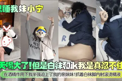 【丝袜制服】想睡我妹小宁今天喝大了但是白袜和jk我是真忍不住啊在酒精作用下我半强迫上了我的亲妹妹抓着白袜脚内射滚烫精液