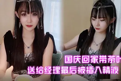【自拍偷拍】糖糖国庆回家带茶叶送给经理最后被插入精液
