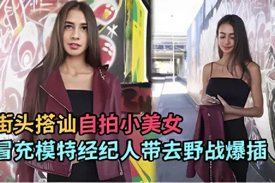 【厂牌经典】街头搭讪自拍小美女冒充模特经纪人带去野战爆插