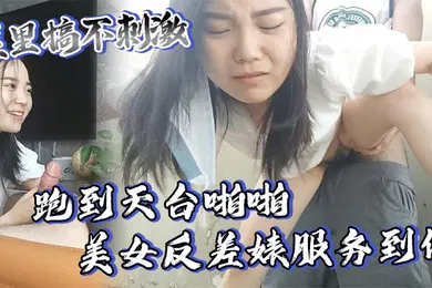 【自拍偷拍】屋里搞不刺激跑到天台啪啪美女反差婊服务到位又口又毒龙激情颜射