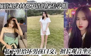 【口交自慰】颜值和身材都不错的反差学姐，私下里给坏男孩口交，擅长观音坐莲，最后被无情内射。